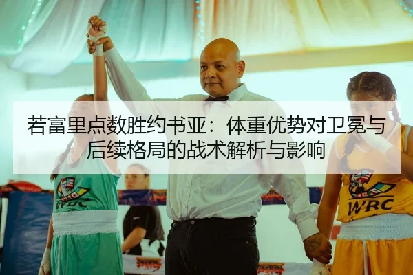 若富里点数胜约书亚：体重优势对卫冕与后续格局的战术解析与影响