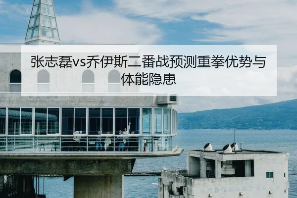 张志磊vs乔伊斯二番战预测重拳优势与体能隐患