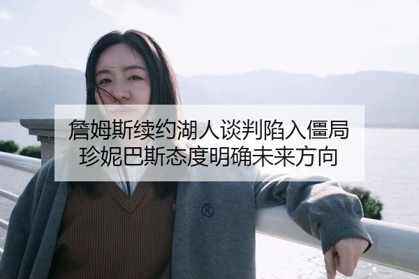 詹姆斯续约湖人谈判陷入僵局 珍妮巴斯态度明确未来方向