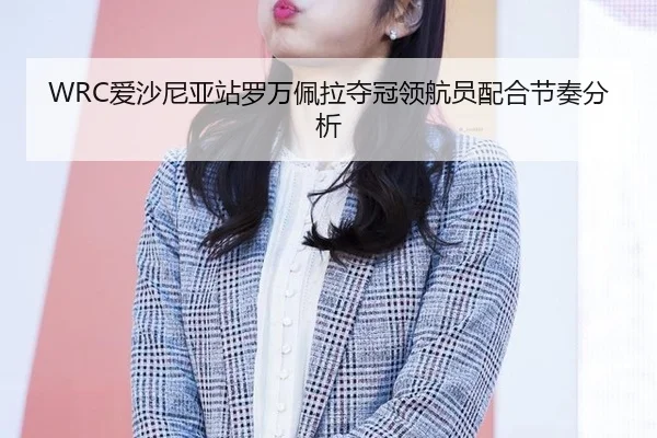 WRC爱沙尼亚站罗万佩拉夺冠领航员配合节奏分析
