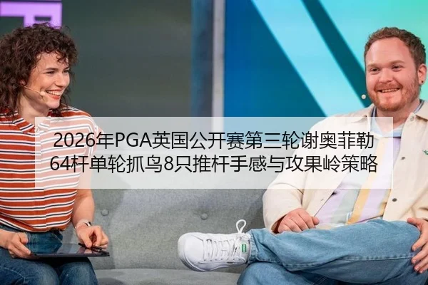 2026年PGA英国公开赛第三轮谢奥菲勒64杆单轮抓鸟8只推杆手感与攻果岭策略