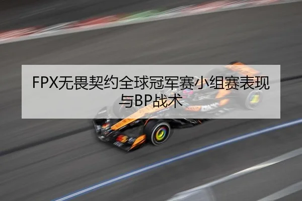 FPX无畏契约全球冠军赛小组赛表现与BP战术